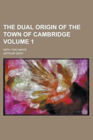 Cover of The Dual Origin of the Town of Cambridge; With Two Maps Volume 1