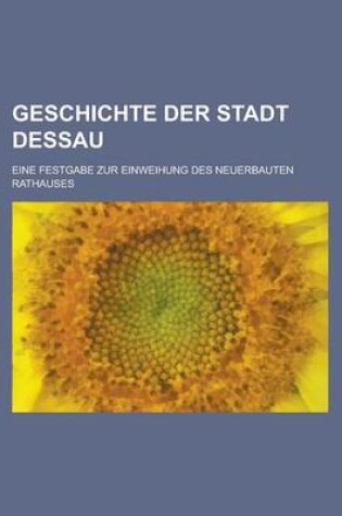 Cover of Geschichte Der Stadt Dessau; Eine Festgabe Zur Einweihung Des Neuerbauten Rathauses