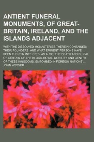 Cover of Antient Funeral Monuments, of Great-Britain, Ireland, and the Islands Adjacent; With the Dissolved Monasteries Therein Contained Their Founders, and What Eminent Persons Have Been Therein Interred. as Also, the Death and Burial of Certain of the Blood-Roy