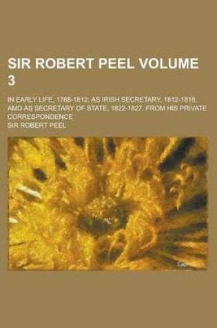 Cover of Sir Robert Peel; In Early Life, 1788-1812; As Irish Secretary, 1812-1818; AMD as Secretary of State, 1822-1827. from His Private Correspondence Volume 3