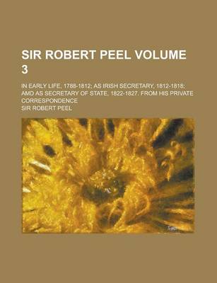 Book cover for Sir Robert Peel; In Early Life, 1788-1812; As Irish Secretary, 1812-1818; AMD as Secretary of State, 1822-1827. from His Private Correspondence Volume 3