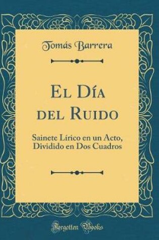 Cover of El Día del Ruido: Sainete Lírico en un Acto, Dividido en Dos Cuadros (Classic Reprint)