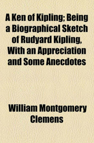 Cover of A Ken of Kipling; Being a Biographical Sketch of Rudyard Kipling, with an Appreciation and Some Anecdotes