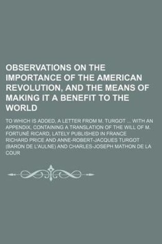 Cover of Observations on the Importance of the American Revolution, and the Means of Making It a Benefit to the World; To Which Is Added, a Letter from M. Turgot with an Appendix, Containing a Translation of the Will of M. Fortune Ricard, Lately Published in Franc