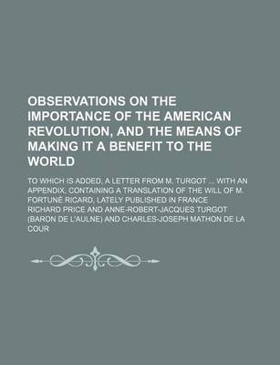 Book cover for Observations on the Importance of the American Revolution, and the Means of Making It a Benefit to the World; To Which Is Added, a Letter from M. Turgot with an Appendix, Containing a Translation of the Will of M. Fortune Ricard, Lately Published in Franc