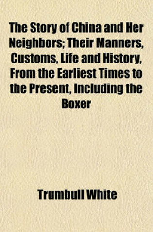 Cover of The Story of China and Her Neighbors; Their Manners, Customs, Life and History, from the Earliest Times to the Present, Including the Boxer