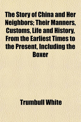 Book cover for The Story of China and Her Neighbors; Their Manners, Customs, Life and History, from the Earliest Times to the Present, Including the Boxer