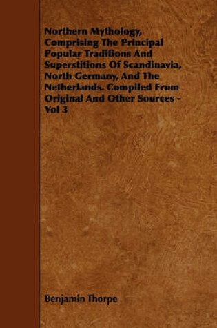 Cover of Northern Mythology, Comprising The Principal Popular Traditions And Superstitions Of Scandinavia, North Germany, And The Netherlands. Compiled From Original And Other Sources - Vol 3