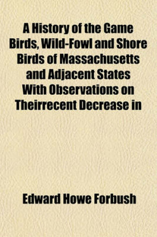 Cover of A History of the Game Birds, Wild-Fowl and Shore Birds of Massachusetts and Adjacent States with Observations on Theirrecent Decrease in