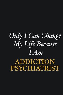 Book cover for Only I Can Change My Life Because I Am Addiction psychiatrist