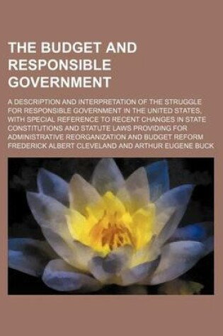 Cover of The Budget and Responsible Government; A Description and Interpretation of the Struggle for Responsible Government in the United States, with Special Reference to Recent Changes in State Constitutions and Statute Laws Providing for Administrative Reorgani