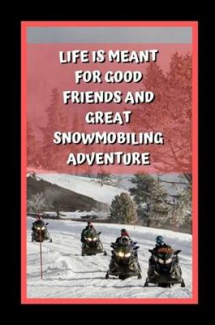 Cover of Life Is Meant For Good Friends And Great Snowmobiling Adventure