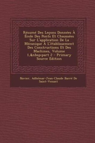 Cover of Resume Des Lecons Donnees a Ecole Des Ponts Et Chaussees Sur L'Application de La Mecanique A L'Etablissement Des Constructions Et Des Machines, Volume