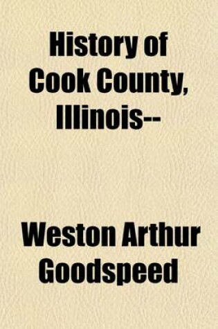 Cover of History of Cook County, Illinois-- (Volume 2); Being a General Survey of Cook County History, Including a Condensed History of Chicago and Special Account of Districts Outside the City Limits from the Earliest Settlement to the Present Time