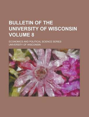 Book cover for Bulletin of the University of Wisconsin; Economics and Political Science Series Volume 8