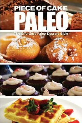 Cover of Piece of Cake Paleo - The Effortless Paleo Dessert Bible