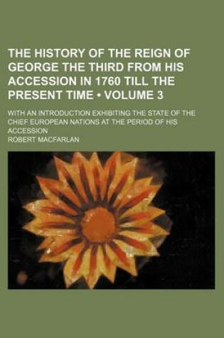 Cover of The History of the Reign of George the Third from His Accession in 1760 Till the Present Time (Volume 3 ); With an Introduction Exhibiting the State O
