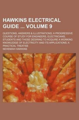 Cover of Hawkins Electrical Guide Volume 9; Questions, Answers & Illustrations a Progressive Course of Study for Engineers, Electricians, Students and Those Desiring to Acquire a Working Knowledge of Electricity and Its Applications a Practical Treatise