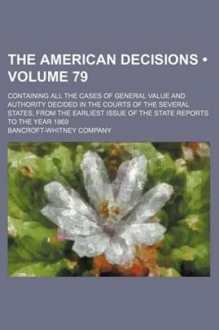 Cover of The American Decisions (Volume 79); Containing All the Cases of General Value and Authority Decided in the Courts of the Several States, from the Earliest Issue of the State Reports to the Year 1869