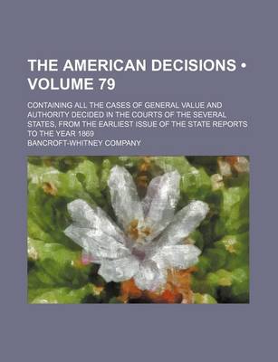 Book cover for The American Decisions (Volume 79); Containing All the Cases of General Value and Authority Decided in the Courts of the Several States, from the Earliest Issue of the State Reports to the Year 1869