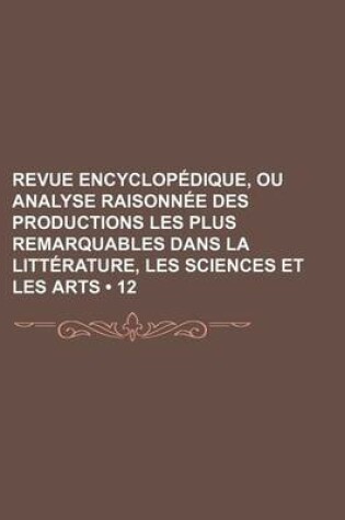 Cover of Revue Encyclopedique, Ou Analyse Raisonnee Des Productions Les Plus Remarquables Dans La Litterature, Les Sciences Et Les Arts (12 )