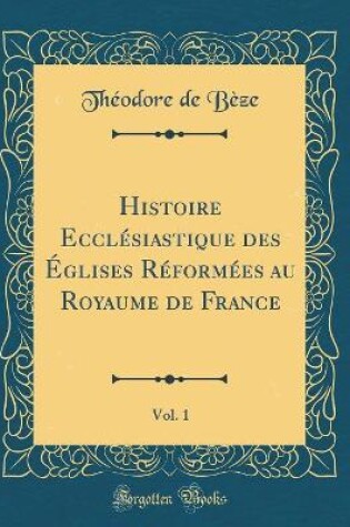 Cover of Histoire Ecclesiastique Des Eglises Reformees Au Royaume de France, Vol. 1 (Classic Reprint)