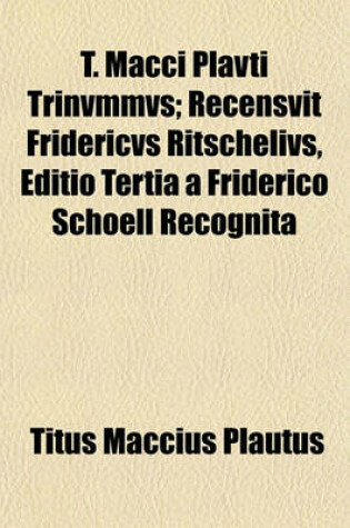 Cover of T. Macci Plavti Trinvmmvs; Recensvit Fridericvs Ritschelivs, Editio Tertia a Friderico Schoell Recognita