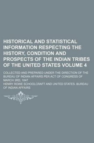 Cover of Historical and Statistical Information Respecting the History, Condition and Prospects of the Indian Tribes of the United States Volume 4; Collected and Prepared Under the Direction of the Bureau of Indian Affairs Per Act of Congress of March 3rd, 1847
