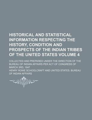 Book cover for Historical and Statistical Information Respecting the History, Condition and Prospects of the Indian Tribes of the United States Volume 4; Collected and Prepared Under the Direction of the Bureau of Indian Affairs Per Act of Congress of March 3rd, 1847