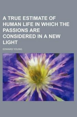 Cover of A True Estimate of Human Life in Which the Passions Are Considered in a New Light