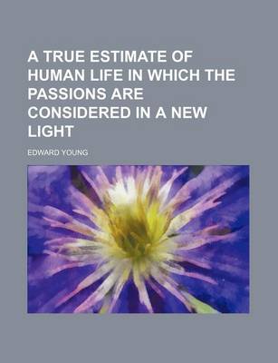 Book cover for A True Estimate of Human Life in Which the Passions Are Considered in a New Light