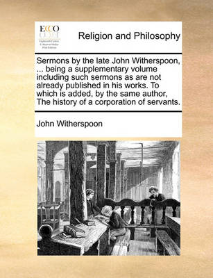 Book cover for Sermons by the Late John Witherspoon, ... Being a Supplementary Volume Including Such Sermons as Are Not Already Published in His Works. to Which Is Added, by the Same Author, the History of a Corporation of Servants.