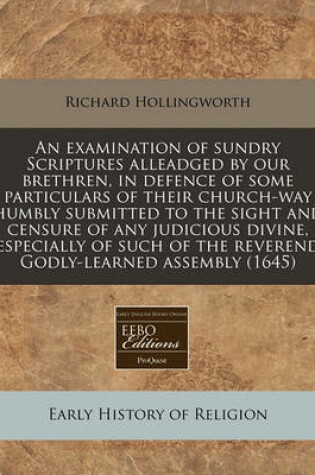 Cover of An Examination of Sundry Scriptures Alleadged by Our Brethren, in Defence of Some Particulars of Their Church-Way Humbly Submitted to the Sight and Censure of Any Judicious Divine, Especially of Such of the Reverend Godly-Learned Assembly (1645)