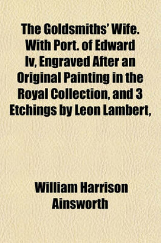 Cover of The Goldsmiths' Wife. with Port. of Edward IV, Engraved After an Original Painting in the Royal Collection, and 3 Etchings by Leon Lambert,