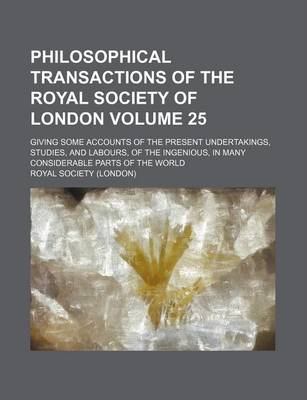 Book cover for Philosophical Transactions of the Royal Society of London Volume 25; Giving Some Accounts of the Present Undertakings, Studies, and Labours, of the Ingenious, in Many Considerable Parts of the World