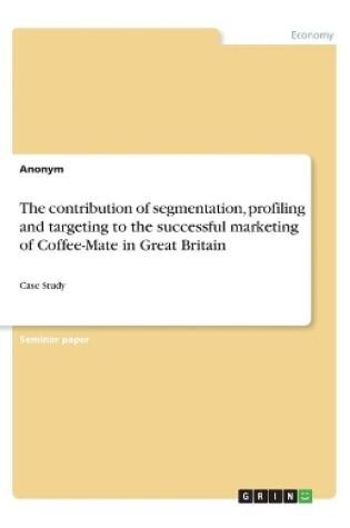 Cover of The contribution of segmentation, profiling and targeting to the successful marketing of Coffee-Mate in Great Britain