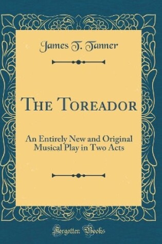 Cover of The Toreador: An Entirely New and Original Musical Play in Two Acts (Classic Reprint)