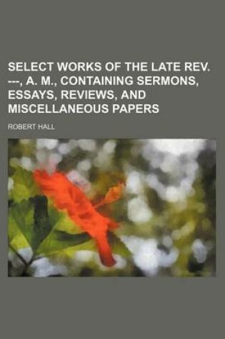 Cover of Select Works of the Late REV. ---, A. M., Containing Sermons, Essays, Reviews, and Miscellaneous Papers