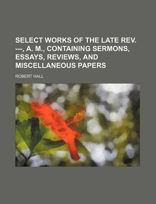 Book cover for Select Works of the Late REV. ---, A. M., Containing Sermons, Essays, Reviews, and Miscellaneous Papers