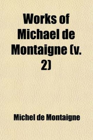 Cover of Works of Michael de Montaigne (Volume 2); Comprising His Essays, Journey Into Italy, and Letters, with Notes from All the Commentators, Biographical and Bibliographical Notices, Etc