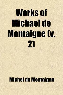 Book cover for Works of Michael de Montaigne (Volume 2); Comprising His Essays, Journey Into Italy, and Letters, with Notes from All the Commentators, Biographical and Bibliographical Notices, Etc