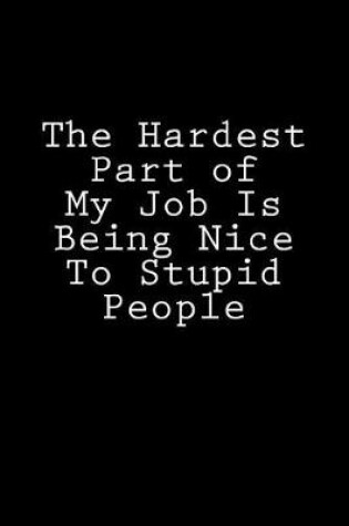 Cover of The Hardest Part of My Job Is Being Nice To Stupid People