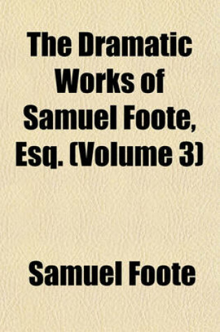 Cover of The Dramatic Works of Samuel Foote, Esq. (Volume 3)