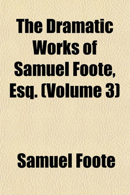 Book cover for The Dramatic Works of Samuel Foote, Esq. (Volume 3)