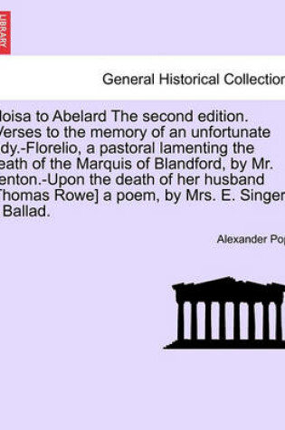 Cover of Eloisa to Abelard the Second Edition. (Verses to the Memory of an Unfortunate Lady.-Florelio, a Pastoral Lamenting the Death of the Marquis of Blandford, by Mr. Fenton.-Upon the Death of Her Husband [Thomas Rowe] a Poem, by Mrs. E. Singer.-A Ballad.