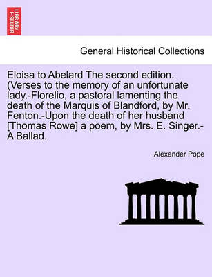 Book cover for Eloisa to Abelard the Second Edition. (Verses to the Memory of an Unfortunate Lady.-Florelio, a Pastoral Lamenting the Death of the Marquis of Blandford, by Mr. Fenton.-Upon the Death of Her Husband [Thomas Rowe] a Poem, by Mrs. E. Singer.-A Ballad.