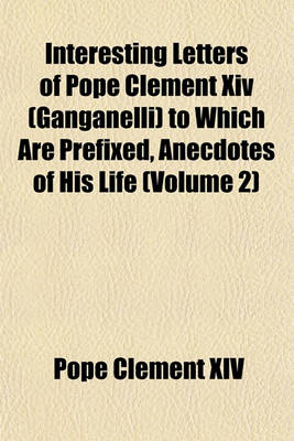 Book cover for Interesting Letters of Pope Clement XIV (Ganganelli) to Which Are Prefixed, Anecdotes of His Life (Volume 2)