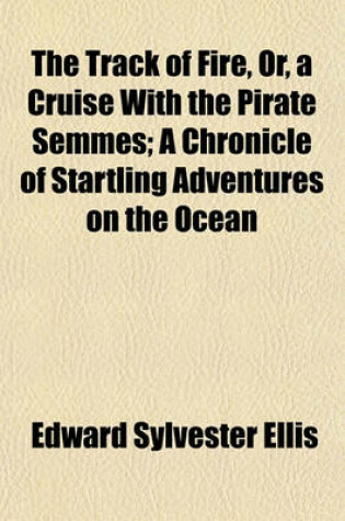 Cover of The Track of Fire, Or, a Cruise with the Pirate Semmes; A Chronicle of Startling Adventures on the Ocean