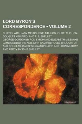 Cover of Lord Byron's Correspondence (Volume 2); Chiefly with Lady Melbourne, Mr. Hobhouse, the Hon. Douglas Kinnaird, and P. B. Shelley