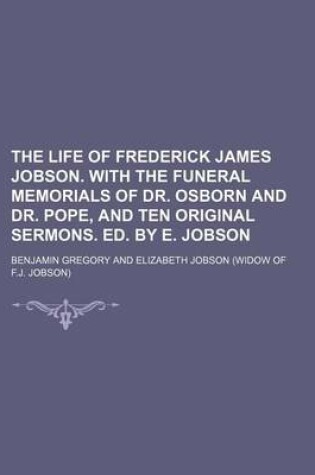 Cover of The Life of Frederick James Jobson. with the Funeral Memorials of Dr. Osborn and Dr. Pope, and Ten Original Sermons. Ed. by E. Jobson